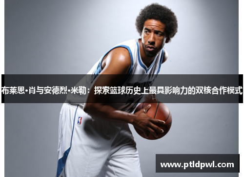 布莱恩·肖与安德烈·米勒:探索篮球历史上最具影响力的双核合作模式 布莱恩·肖与安德烈·米勒:探索篮球历史上最具影响力的双核合作模式
