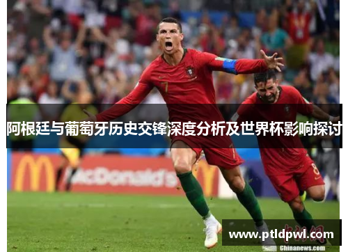 阿根廷与葡萄牙历史交锋深度分析及世界杯影响探讨 阿根廷与葡萄牙历史交锋深度分析及世界杯影响探讨