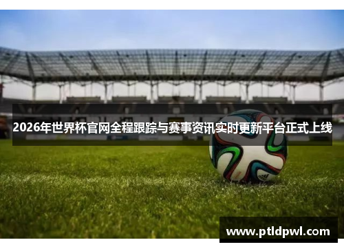 2026年世界杯官网全程跟踪与赛事资讯实时更新平台正式上线 2026年世界杯官网全程跟踪与赛事资讯实时更新平台正式上线
