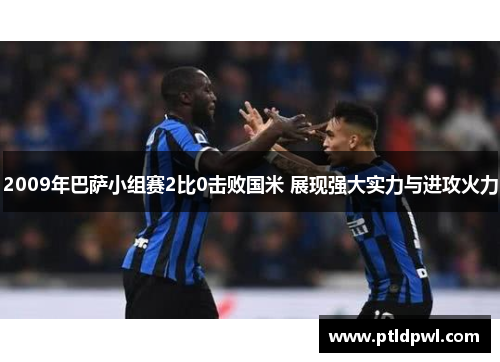 2009年巴萨小组赛2比0击败国米 展现强大实力与进攻火力