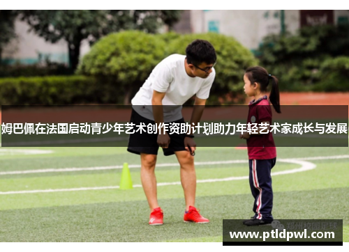 姆巴佩在法国启动青少年艺术创作资助计划助力年轻艺术家成长与发展