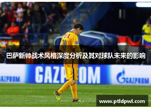 巴萨新帅战术风格深度分析及其对球队未来的影响