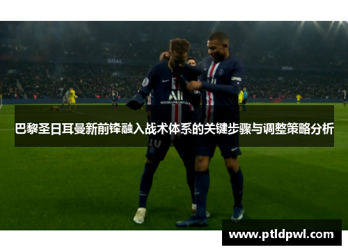 巴黎圣日耳曼新前锋融入战术体系的关键步骤与调整策略分析 巴黎圣日耳曼新前锋融入战术体系的关键步骤与调整策略分析