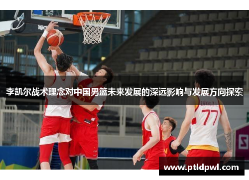 李凯尔战术理念对中国男篮未来发展的深远影响与发展方向探索