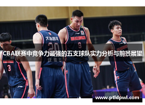 CBA联赛中竞争力最强的五支球队实力分析与前景展望