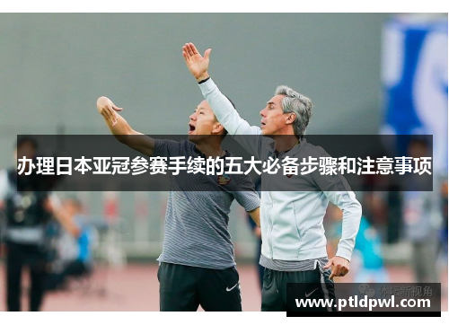 办理日本亚冠参赛手续的五大必备步骤和注意事项