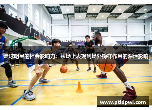 篮球明星的社会影响力：从场上表现到场外榜样作用的深远影响