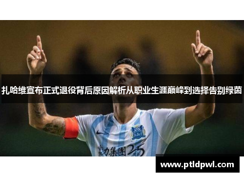 扎哈维宣布正式退役背后原因解析从职业生涯巅峰到选择告别绿茵