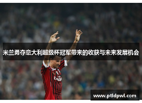 米兰勇夺意大利超级杯冠军带来的收获与未来发展机会 米兰勇夺意大利超级杯冠军带来的收获与未来发展机会
