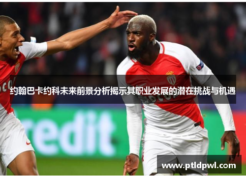 约翰巴卡约科未来前景分析揭示其职业发展的潜在挑战与机遇 约翰巴卡约科未来前景分析揭示其职业发展的潜在挑战与机遇