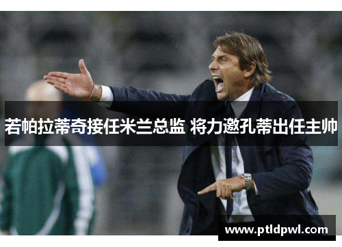 若帕拉蒂奇接任米兰总监 将力邀孔蒂出任主帅