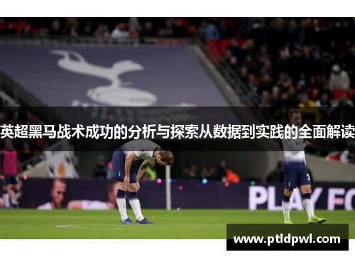 英超黑马战术成功的分析与探索从数据到实践的全面解读 英超黑马战术成功的分析与探索从数据到实践的全面解读