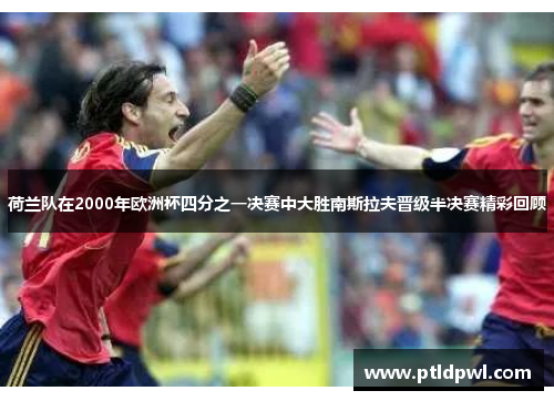 荷兰队在2000年欧洲杯四分之一决赛中大胜南斯拉夫晋级半决赛精彩回顾 荷兰队在2000年欧洲杯四分之一决赛中大胜南斯拉夫晋级半决赛精彩回顾