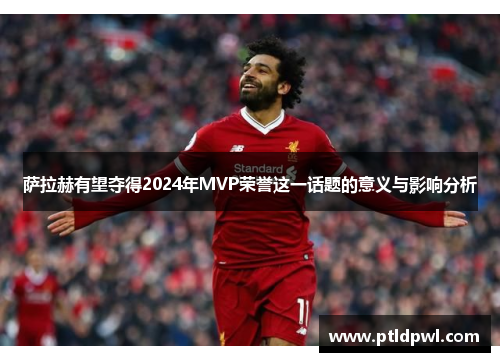 萨拉赫有望夺得2024年MVP荣誉这一话题的意义与影响分析 萨拉赫有望夺得2024年MVP荣誉这一话题的意义与影响分析