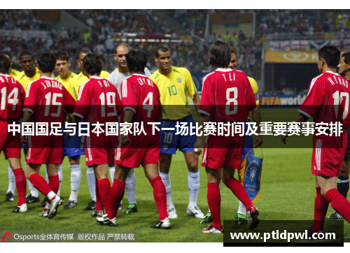 中国国足与日本国家队下一场比赛时间及重要赛事安排