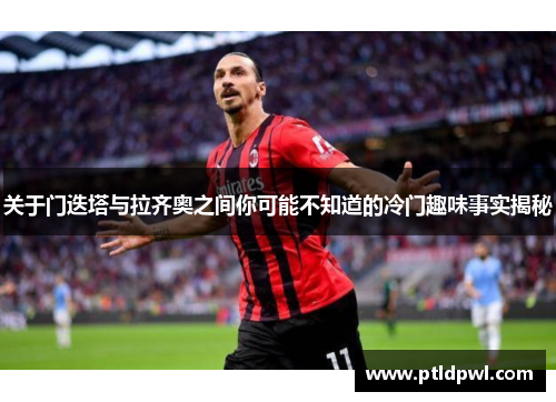 关于门迭塔与拉齐奥之间你可能不知道的冷门趣味事实揭秘