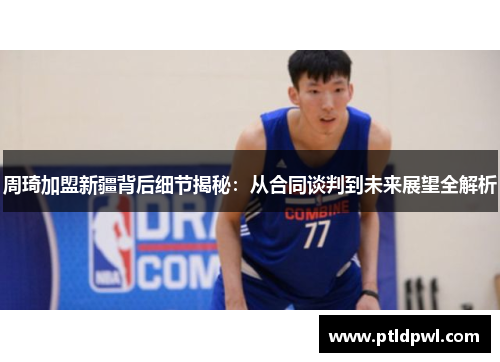 周琦加盟新疆背后细节揭秘：从合同谈判到未来展望全解析