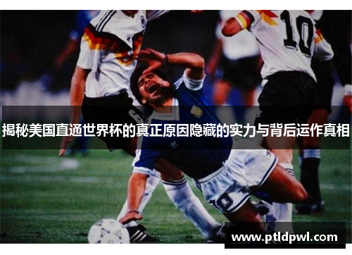 揭秘美国直通世界杯的真正原因隐藏的实力与背后运作真相 揭秘美国直通世界杯的真正原因隐藏的实力与背后运作真相