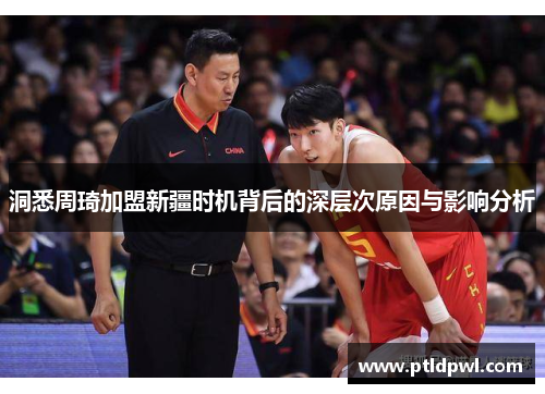 洞悉周琦加盟新疆时机背后的深层次原因与影响分析