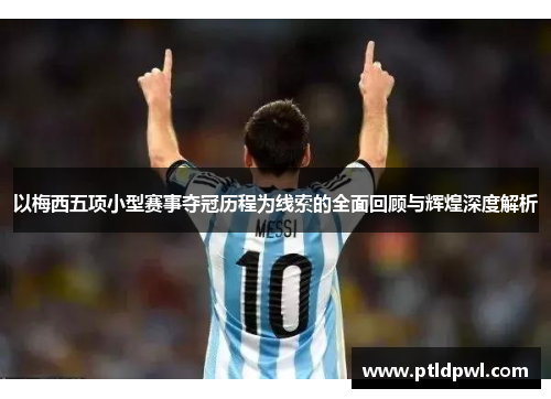 以梅西五项小型赛事夺冠历程为线索的全面回顾与辉煌深度解析