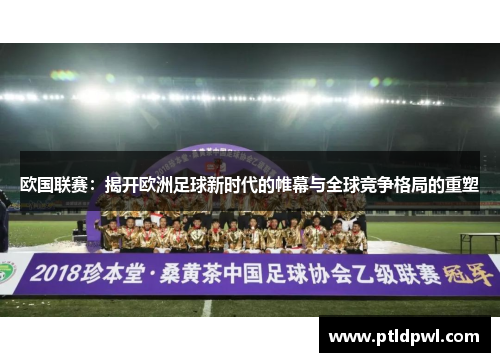 欧国联赛：揭开欧洲足球新时代的帷幕与全球竞争格局的重塑